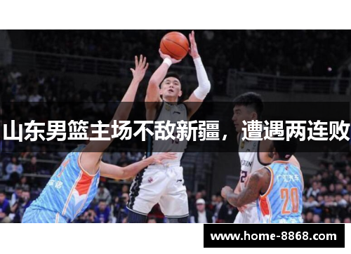 山东男篮主场不敌新疆，遭遇两连败
