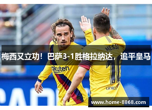 梅西又立功！巴萨3-1胜格拉纳达，追平皇马