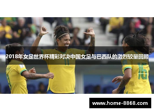 2018年女足世界杯精彩对决中国女足与巴西队的激烈较量回顾