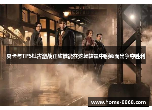 夏卡与TPS杜古激战正酣谁能在这场较量中脱颖而出争夺胜利